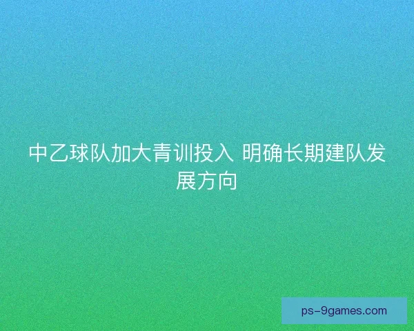 中乙球队加大青训投入 明确长期建队发展方向